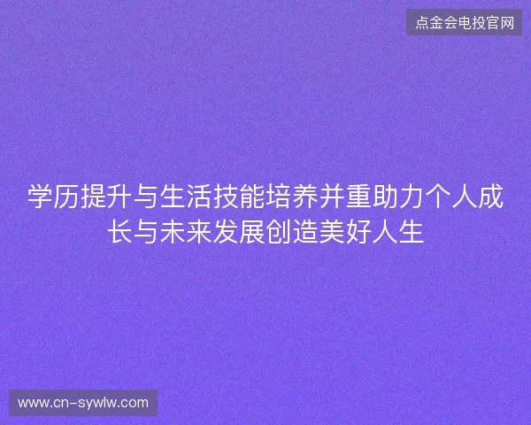 学历提升与生活技能培养并重助力个人成长与未来发展创造美好人生 学历提升与生活技能培养并重助力个人成长与未来发展创造美好人生